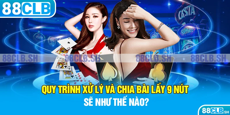 Quy trình xử lý và chia bài lấy 9 nút sẽ như thế nào?